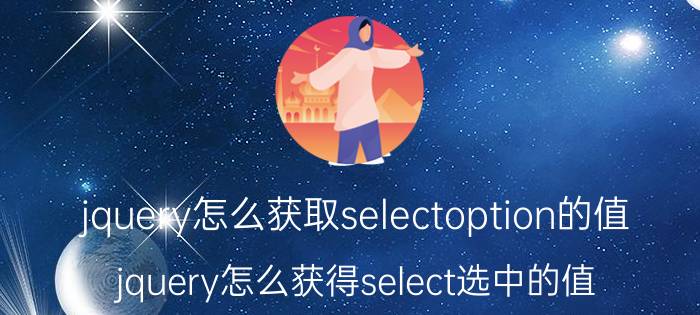 jquery怎么获取selectoption的值 jquery怎么获得select选中的值？